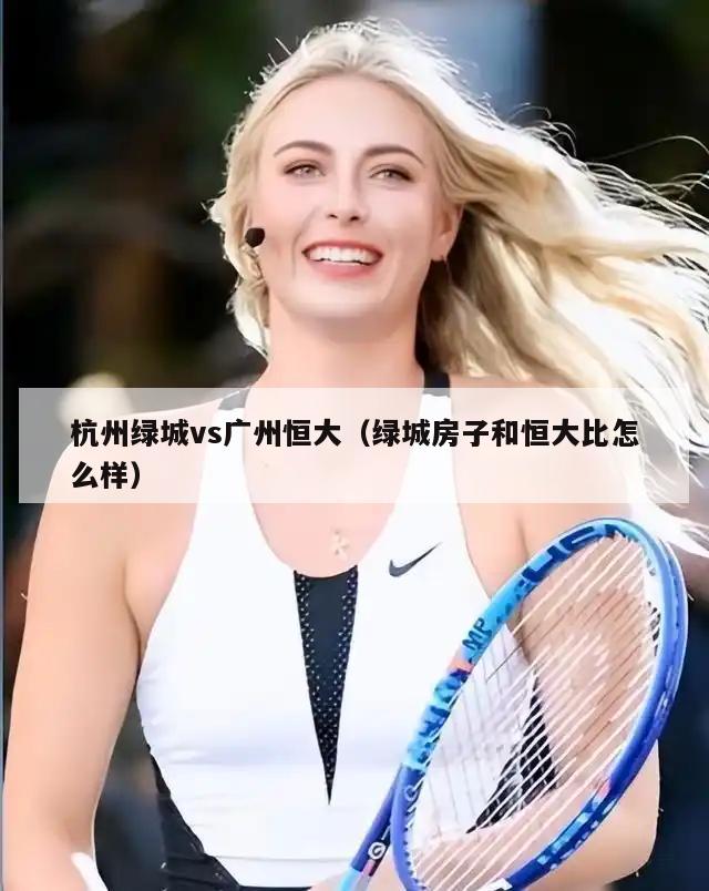 杭州绿城vs广州恒大（绿城房子和恒大比怎么样）  第5张