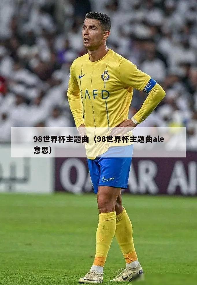 98世界杯主题曲（98世界杯主题曲ale意思）  第3张