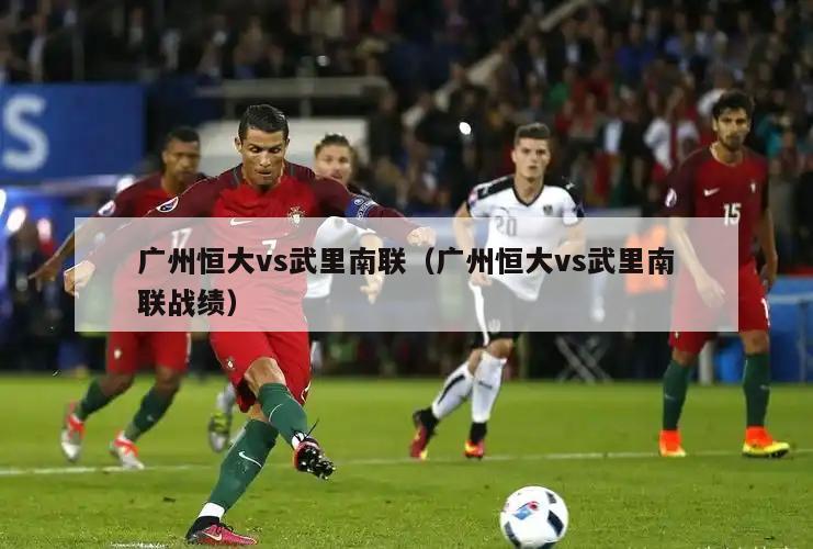 广州恒大vs武里南联（广州恒大vs武里南联战绩）  第3张