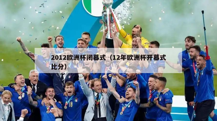 2012欧洲杯闭幕式（12年欧洲杯开幕式比分）  第1张