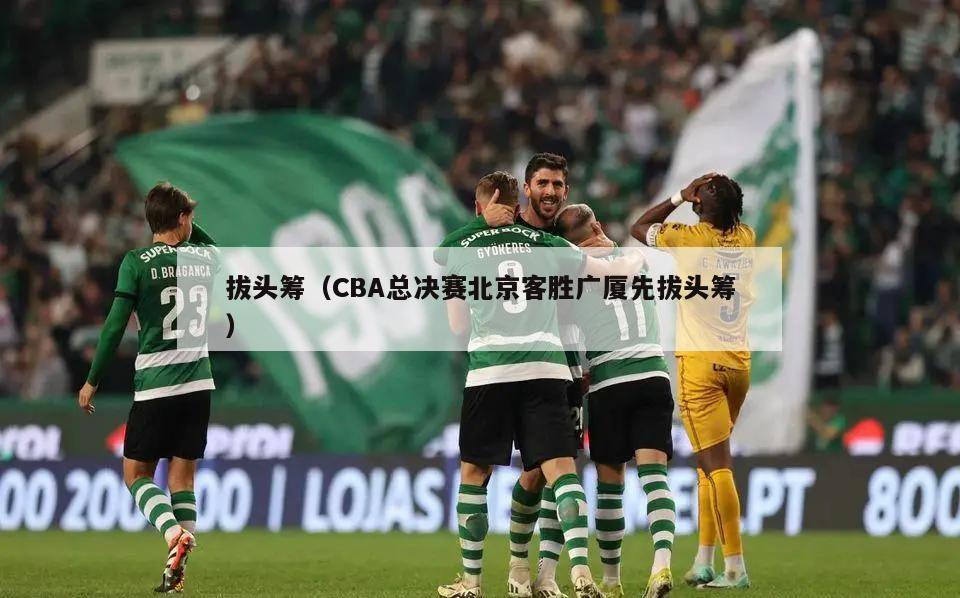 拔头筹（CBA总决赛北京客胜广厦先拔头筹）  第2张