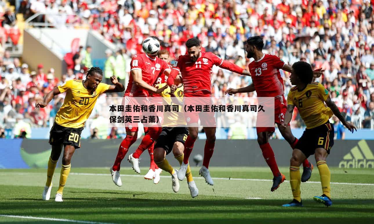 本田圭佑和香川真司（本田圭佑和香川真司久保剑英三占薰）  第3张