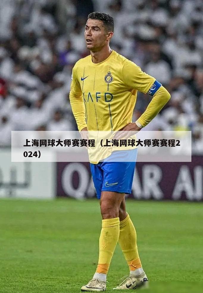 上海网球大师赛赛程（上海网球大师赛赛程2024）