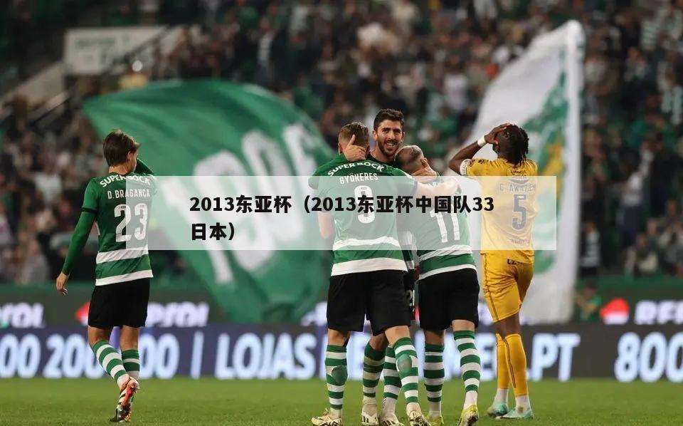 2013东亚杯（2013东亚杯中国队33日本）  第3张