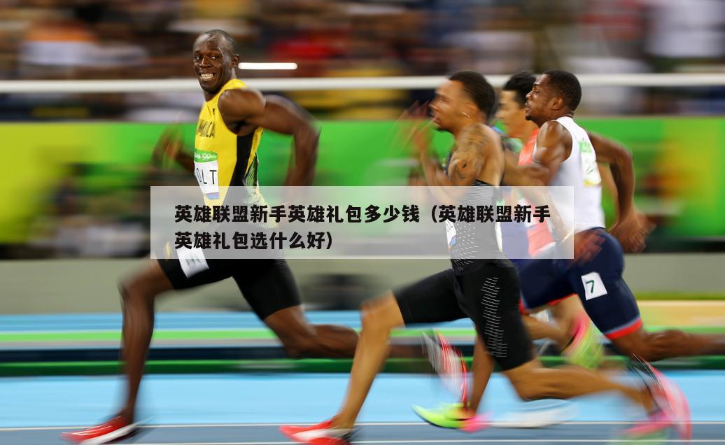 英雄联盟新手英雄礼包多少钱（英雄联盟新手英雄礼包选什么好）  第3张