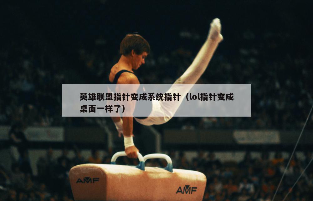 英雄联盟指针变成系统指针（lol指针变成桌面一样了）  第5张