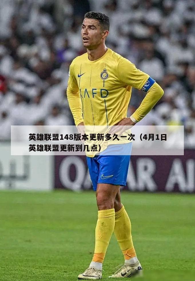 英雄联盟148版本更新多久一次（4月1日英雄联盟更新到几点）  第4张