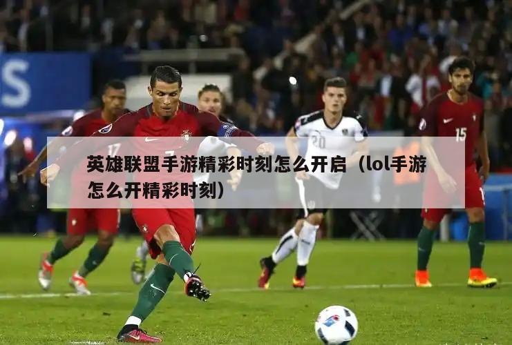 英雄联盟手游精彩时刻怎么开启（lol手游怎么开精彩时刻）  第4张