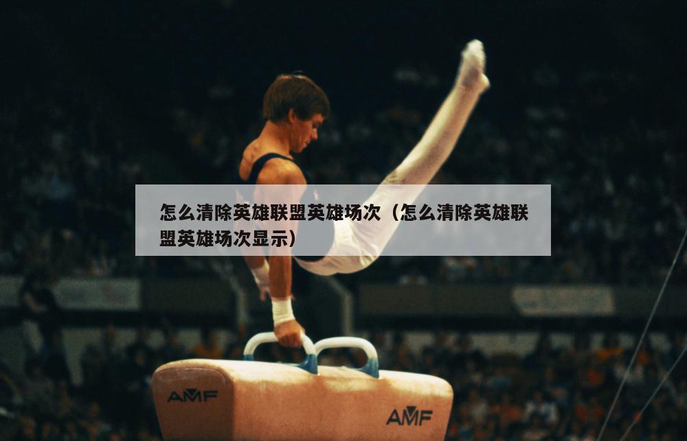 怎么清除英雄联盟英雄场次（怎么清除英雄联盟英雄场次显示）  第2张