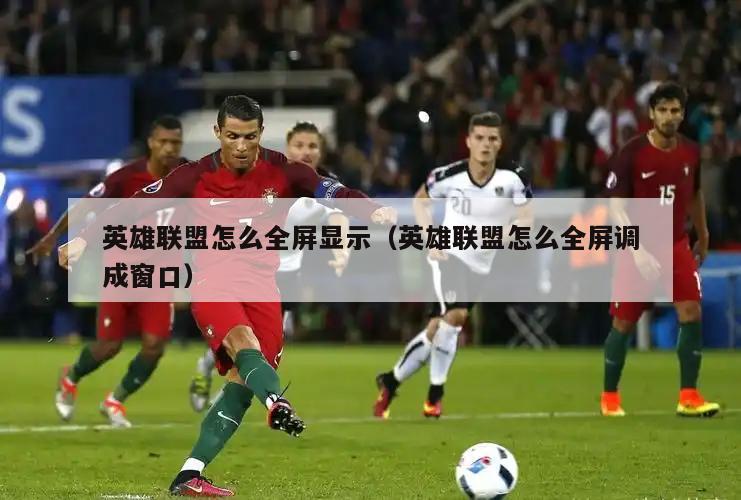 英雄联盟怎么全屏显示（英雄联盟怎么全屏调成窗口）  第1张