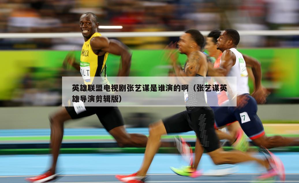 英雄联盟电视剧张艺谋是谁演的啊（张艺谋英雄导演剪辑版）  第5张
