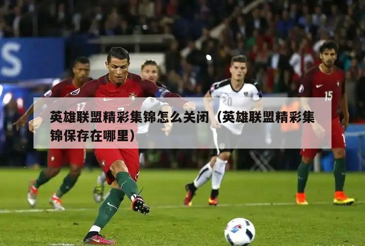 英雄联盟精彩集锦怎么关闭（英雄联盟精彩集锦保存在哪里）  第1张
