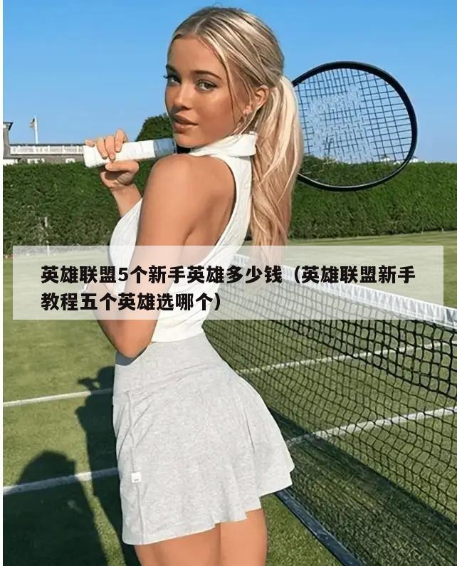 英雄联盟5个新手英雄多少钱（英雄联盟新手教程五个英雄选哪个）  第4张