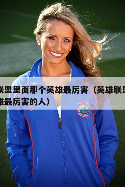 英雄联盟里面那个英雄最厉害（英雄联盟中哪个英雄最厉害的人）