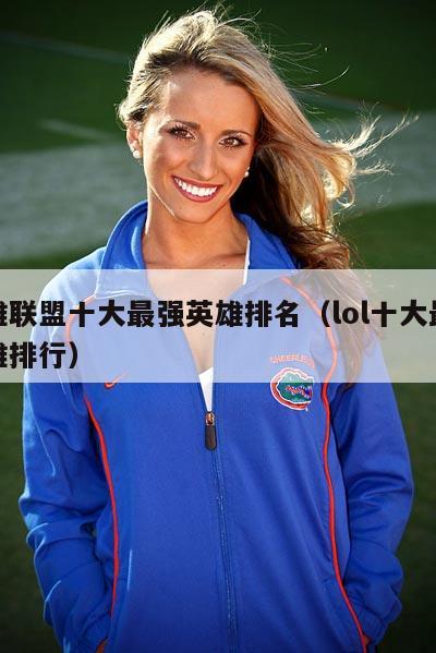 英雄联盟十大最强英雄排名（lol十大最强英雄排行）